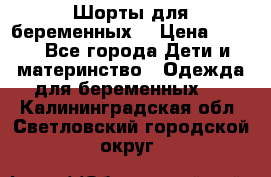 Шорты для беременных. › Цена ­ 250 - Все города Дети и материнство » Одежда для беременных   . Калининградская обл.,Светловский городской округ 